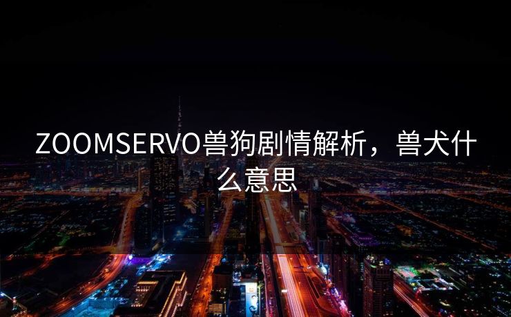 ZOOMSERVO兽狗剧情解析，兽犬什么意思  第1张