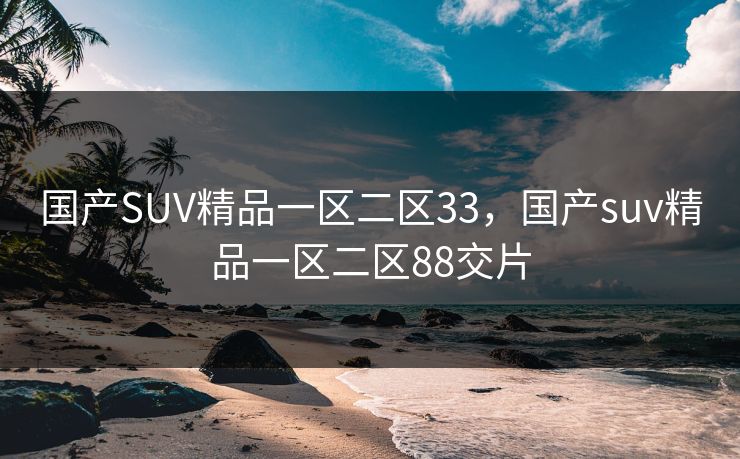 国产SUV精品一区二区33，国产suv精品一区二区88交片