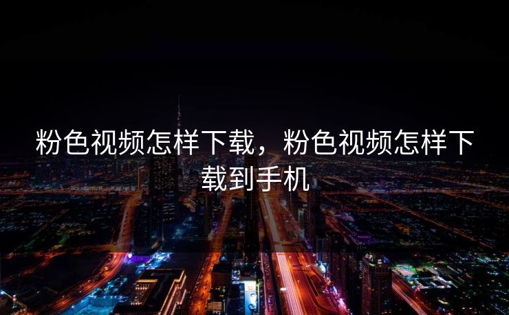 粉色视频怎样下载，粉色视频怎样下载到手机