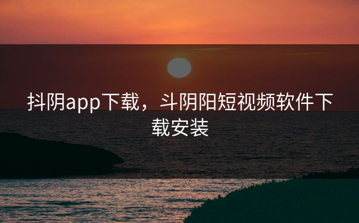 抖阴app下载，斗阴阳短视频软件下载安装