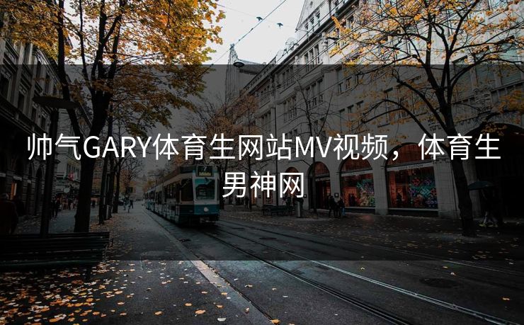 帅气GARY体育生网站MV视频,体育生男神网