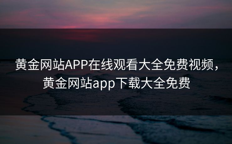 黄金网站APP在线观看大全免费视频,黄金网站app下载大全免费