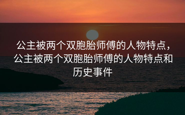 公主被两个双胞胎师傅的人物特点,公主被两个双胞胎师傅的人物特点和历史事件