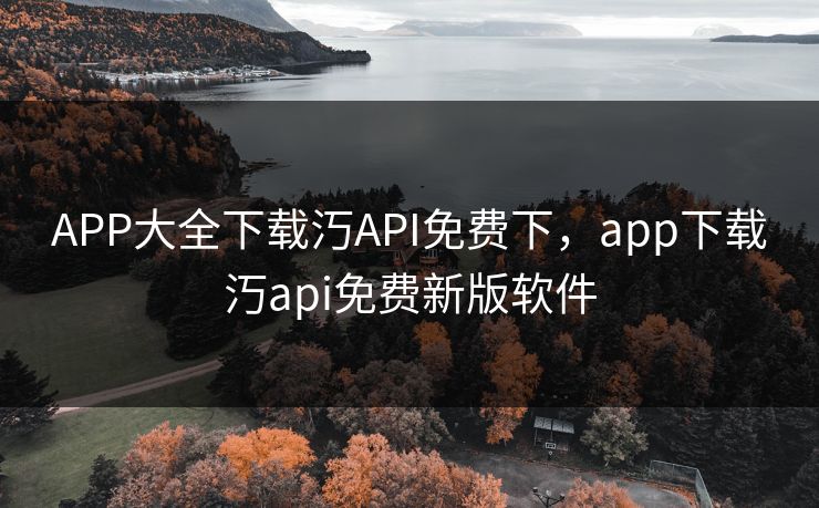 APP大全下载汅API免费下，app下载汅api免费新版软件