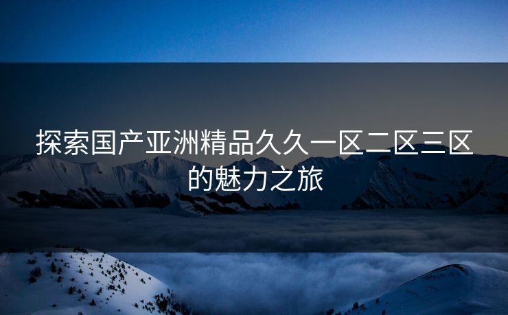 探索国产亚洲精品久久一区二区三区的魅力之旅