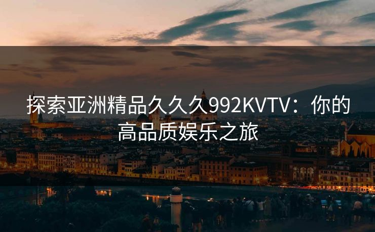 探索亚洲精品久久久992KVTV:你的高品质娱乐之旅