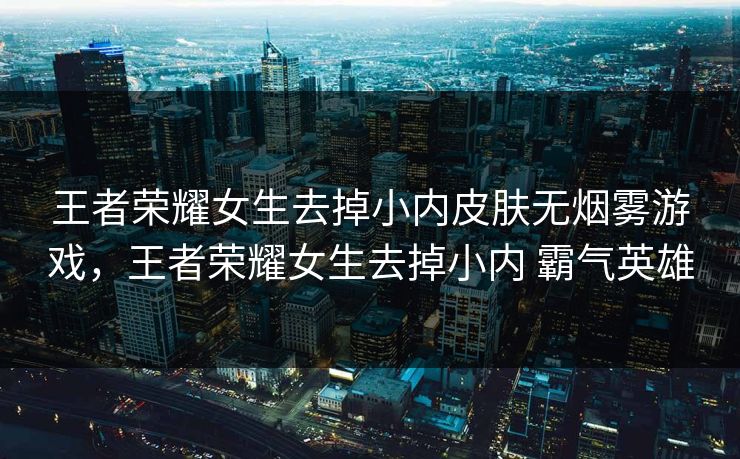 王者荣耀女生去掉小内皮肤无烟雾游戏,王者荣耀女生去掉小内 霸气英雄