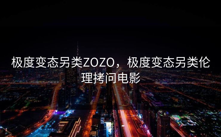 极度变态另类ZOZO,极度变态另类伦理拷问电影