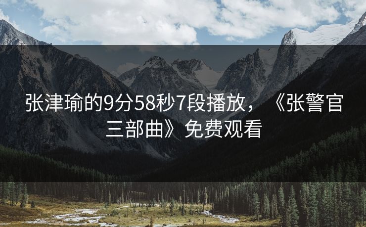 张津瑜的9分58秒7段播放,《张警官三部曲》免费观看 张津瑜的9分58秒7段播放,《张警官三部曲》免费观看