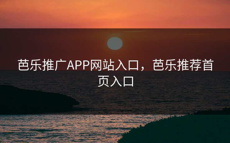 芭乐推广APP网站入口,芭乐推荐首页入口 芭乐推广APP网站入口,芭乐推荐首页入口