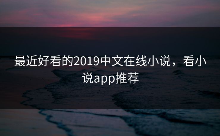 最近好看的2019中文在线小说,看小说app推荐