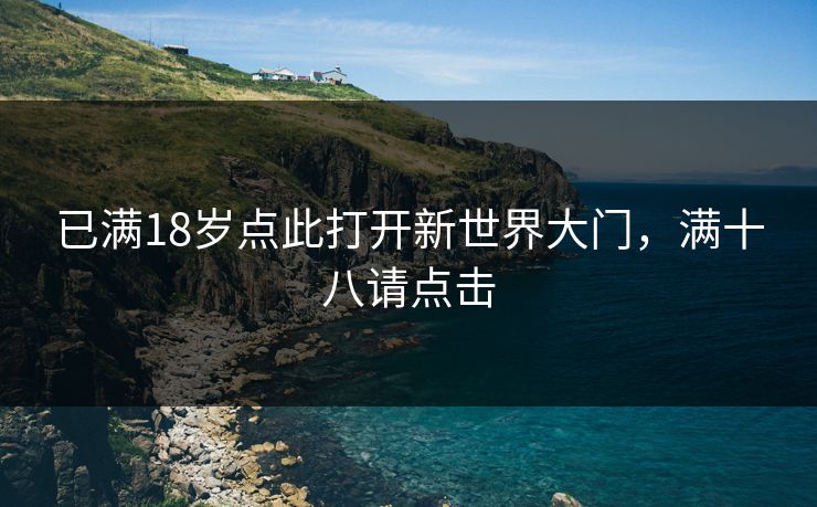 已满18岁点此打开新世界大门,满十八请点击 已满18岁点此打开新世界大门,满十八请点击