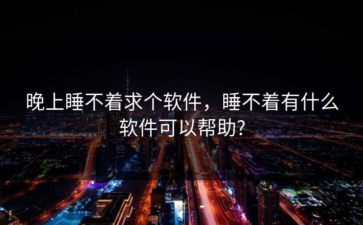 晚上睡不着求个软件,睡不着有什么软件可以帮助?