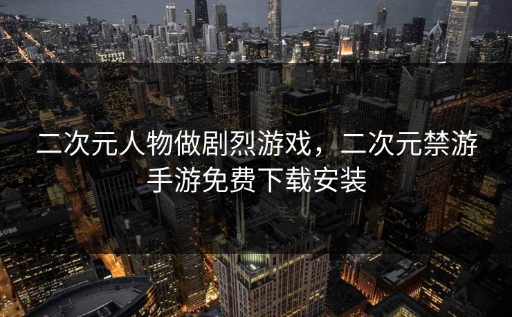 二次元人物做剧烈游戏,二次元禁游手游免费下载安装