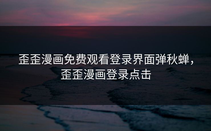 歪歪漫画免费观看登录界面弹秋蝉，歪歪漫画登录点击