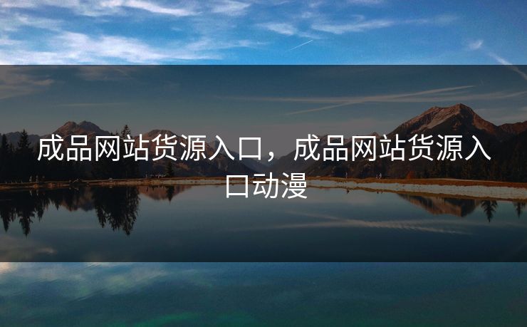 成品网站货源入口,成品网站货源入口动漫