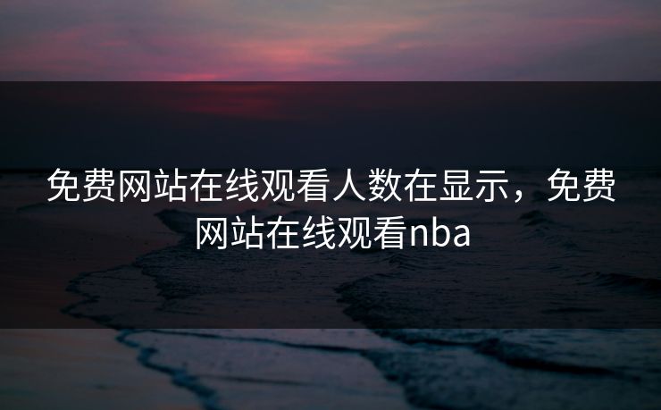 免费网站在线观看人数在显示,免费网站在线观看nba