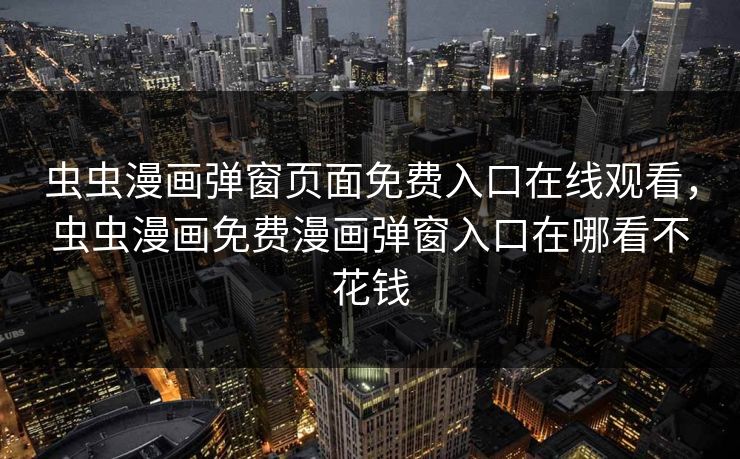 虫虫漫画弹窗页面免费入口在线观看,虫虫漫画免费漫画弹窗入口在哪看不花钱 虫虫漫画弹窗页面免费入口在线观看,虫虫漫画免费漫画弹窗入口在哪看不花钱