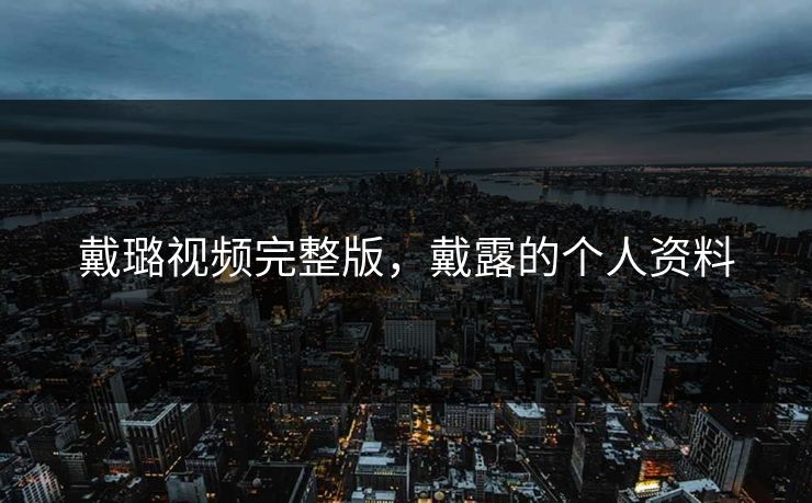 戴璐视频完整版,戴露的个人资料 戴璐视频完整版,戴露的个人资料