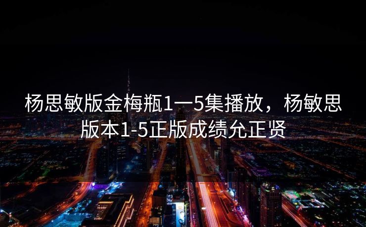 杨思敏版金梅瓶1一5集播放,杨敏思版本1-5正版成绩允正贤