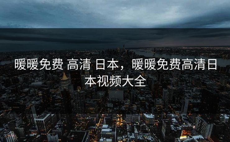 暖暖免费 高清 日本,暖暖免费高清日本视频大全
