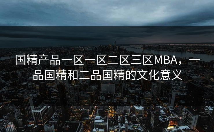 国精产品一区一区二区三区MBA,一品国精和二品国精的文化意义