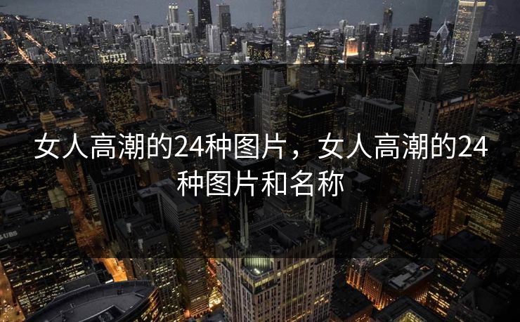 女人高潮的24种图片,女人高潮的24种图片和名称