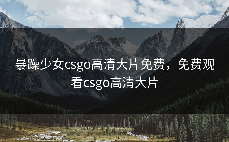 暴躁少女csgo高清大片免费,免费观看csgo高清大片