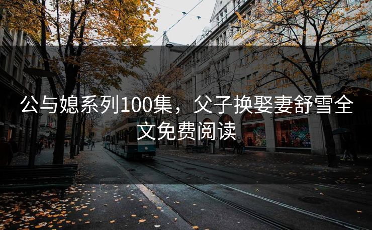 公与媳系列100集,父子换娶妻舒雪全文免费阅读