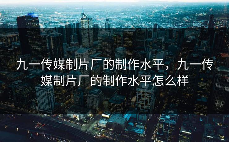 九一传媒制片厂的制作水平,九一传媒制片厂的制作水平怎么样