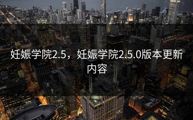妊娠学院2.5,妊娠学院2.5.0版本更新内容 妊娠学院2.5,妊娠学院2.5.0版本更新内容