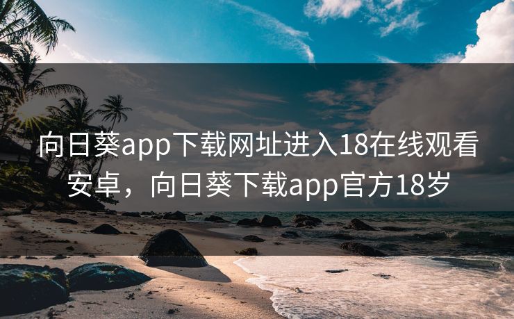向日葵app下载网址进入18在线观看安卓,向日葵下载app官方18岁