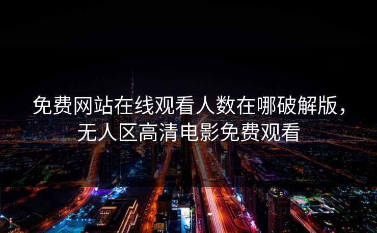 免费网站在线观看人数在哪破解版,无人区高清电影免费观看