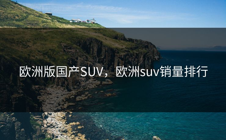 欧洲版国产SUV,欧洲suv销量排行