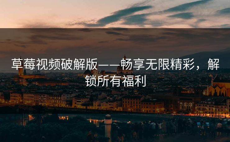 草莓视频破解版——畅享无限精彩,解锁所有福利