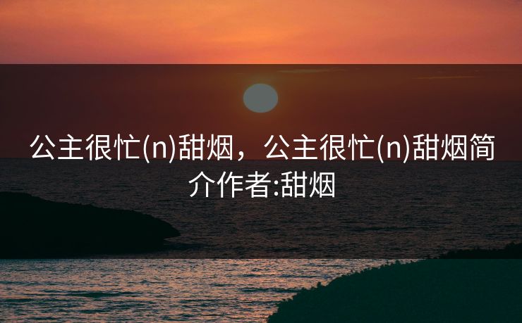 公主很忙(n)甜烟,公主很忙(n)甜烟简介作者:甜烟 公主很忙(n)甜烟,公主很忙(n)甜烟简介作者:甜烟