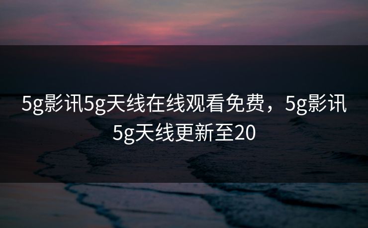 5g影讯5g天线在线观看免费,5g影讯5g天线更新至20 5g影讯5g天线在线观看免费,5g影讯5g天线更新至20