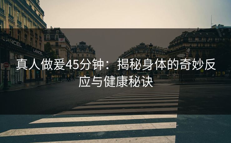 真人做爰45分钟:揭秘身体的奇妙反应与健康秘诀