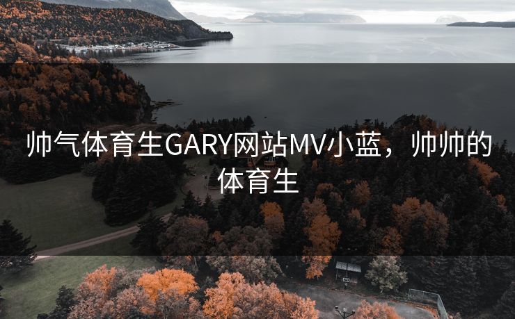 帅气体育生GARY网站MV小蓝，帅帅的体育生