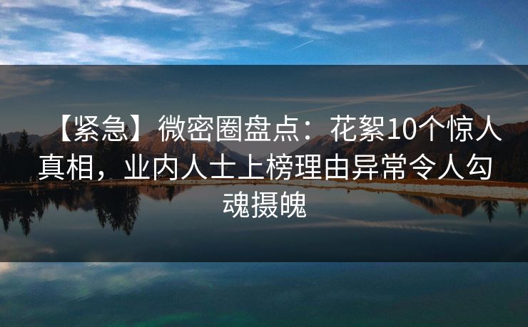 【紧急】微密圈盘点:花絮10个惊人真相,业内人士上榜理由异常令人勾魂摄魄 【紧急】微密圈盘点:花絮10个惊人真相,业内人士上榜理由异常令人勾魂摄魄