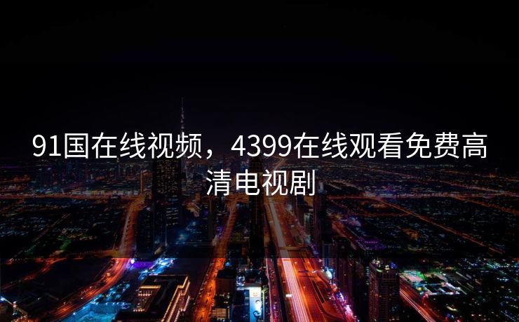 91国在线视频,4399在线观看免费高清电视剧 91国在线视频,4399在线观看免费高清电视剧