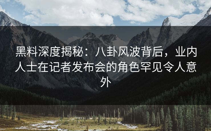 黑料深度揭秘:八卦风波背后,业内人士在记者发布会的角色罕见令人意外 黑料深度揭秘:八卦风波背后,业内人士在记者发布会的角色罕见令人意外
