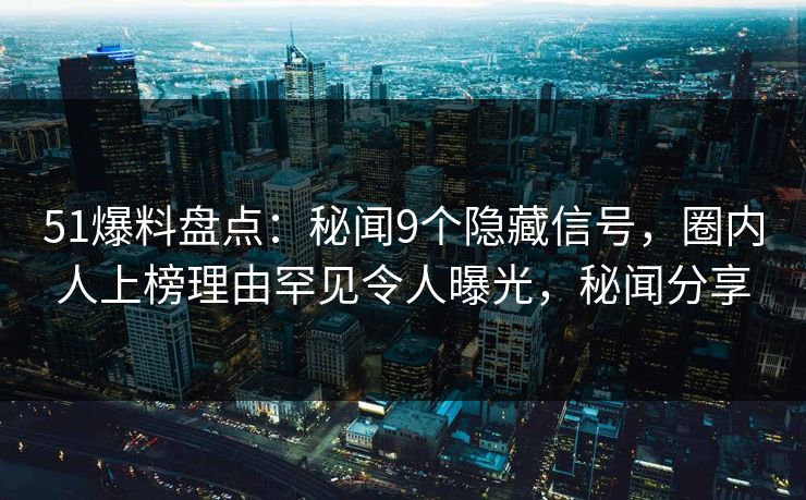 51爆料盘点：秘闻9个隐藏信号，圈内人上榜理由罕见令人曝光，秘闻分享