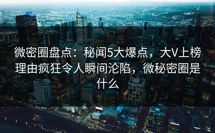 微密圈盘点：秘闻5大爆点，大V上榜理由疯狂令人瞬间沦陷，微秘密圈是什么
