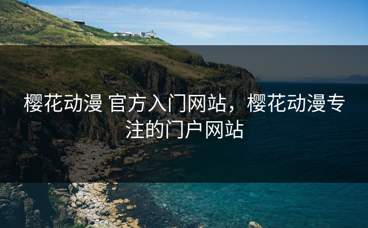 樱花动漫 官方入门网站,樱花动漫专注的门户网站