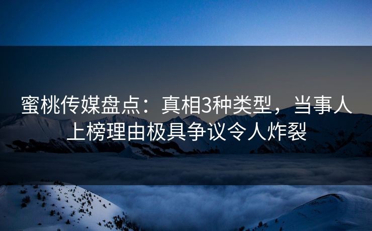 蜜桃传媒盘点:真相3种类型,当事人上榜理由极具争议令人炸裂
