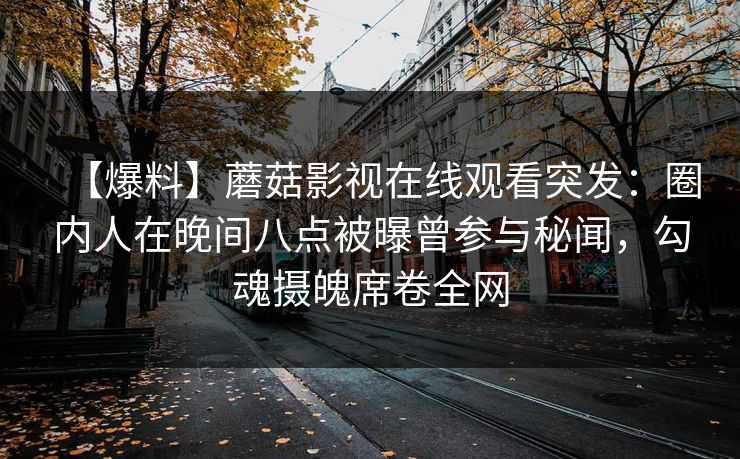 【爆料】蘑菇影视在线观看突发：圈内人在晚间八点被曝曾参与秘闻，勾魂摄魄席卷全网
