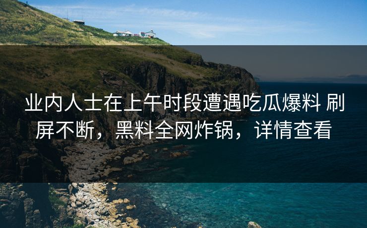 业内人士在上午时段遭遇吃瓜爆料 刷屏不断,黑料全网炸锅,详情查看