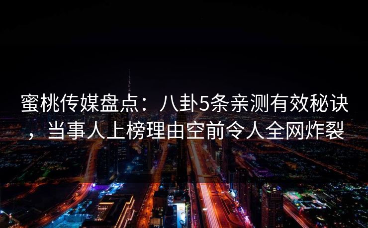 蜜桃传媒盘点：八卦5条亲测有效秘诀，当事人上榜理由空前令人全网炸裂