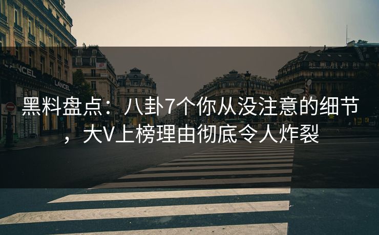 黑料盘点：八卦7个你从没注意的细节，大V上榜理由彻底令人炸裂